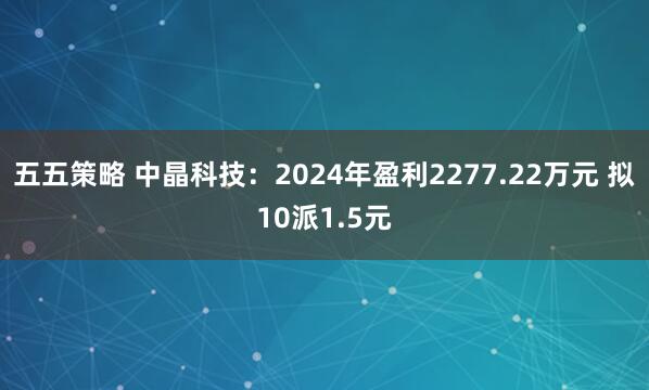 五五策略 中晶科技：2024年盈利2277.22万元 拟10派1.5元