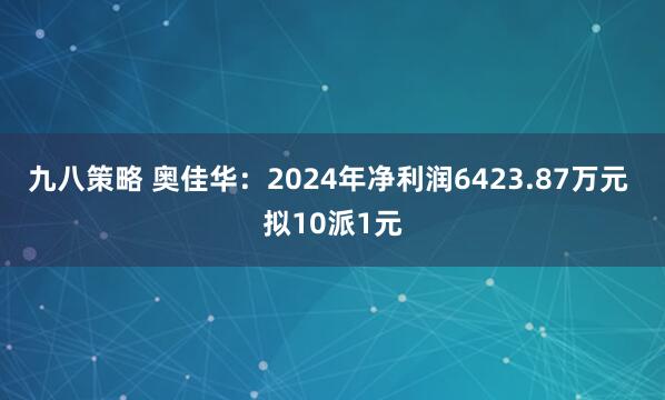 九八策略 奥佳华：2024年净利润6423.87万元 拟10派1元