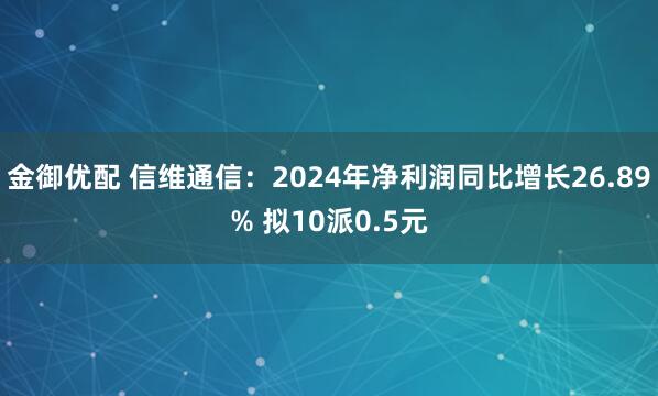 金御优配 信维通信：2024年净利润同比增长26.89% 拟10派0.5元