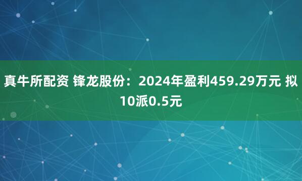 真牛所配资 锋龙股份：2024年盈利459.29万元 拟10派0.5元