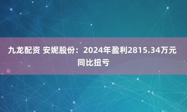 九龙配资 安妮股份：2024年盈利2815.34万元 同比扭亏