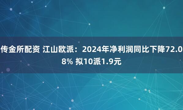 传金所配资 江山欧派：2024年净利润同比下降72.08% 拟10派1.9元