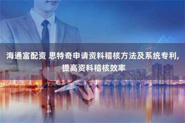 海通富配资 思特奇申请资料稽核方法及系统专利, 提高资料稽核效率