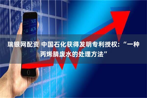 瑞银网配资 中国石化获得发明专利授权: “一种丙烯腈废水的处理方法”