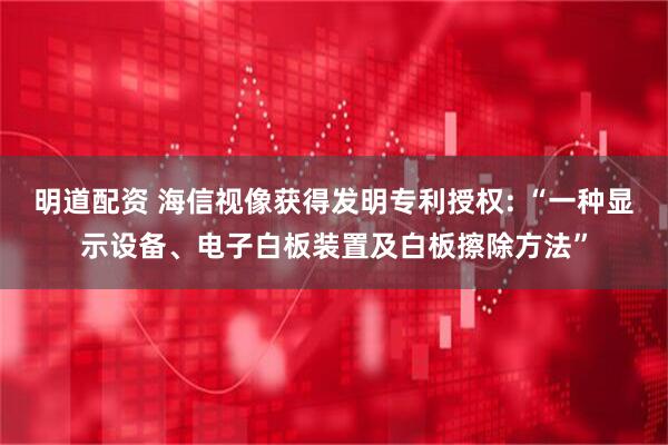 明道配资 海信视像获得发明专利授权: “一种显示设备、电子白板装置及白板擦除方法”