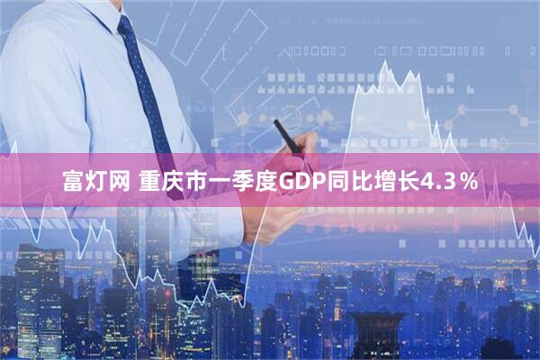 富灯网 重庆市一季度GDP同比增长4.3％