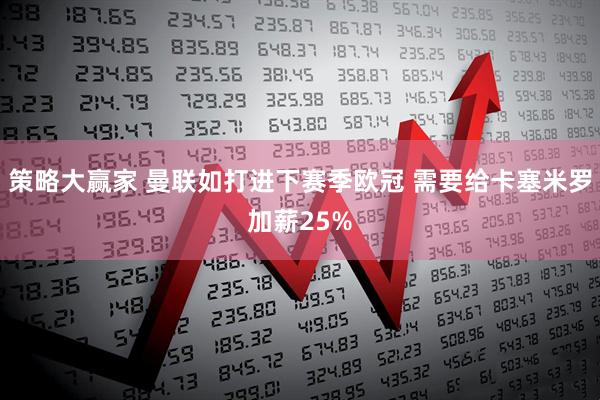 策略大赢家 曼联如打进下赛季欧冠 需要给卡塞米罗加薪25%