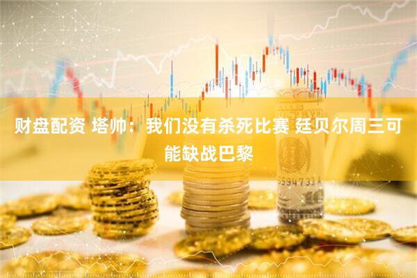 财盘配资 塔帅：我们没有杀死比赛 廷贝尔周三可能缺战巴黎
