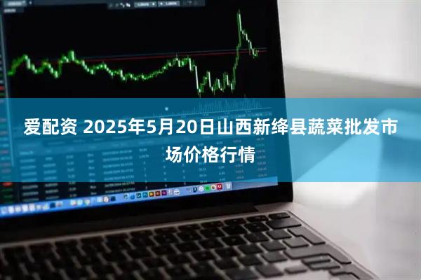 爱配资 2025年5月20日山西新绛县蔬菜批发市场价格行情