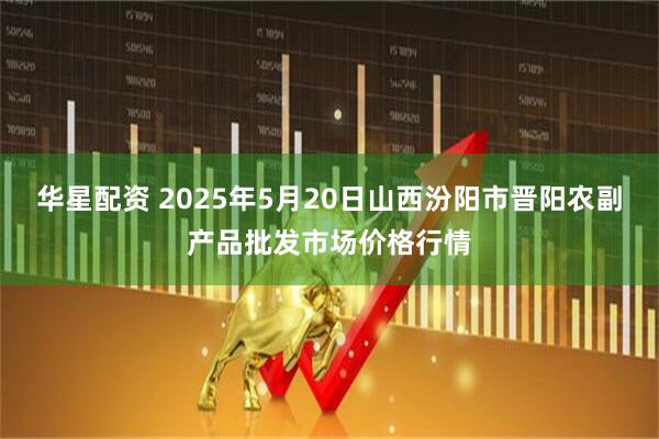 华星配资 2025年5月20日山西汾阳市晋阳农副产品批发市场价格行情
