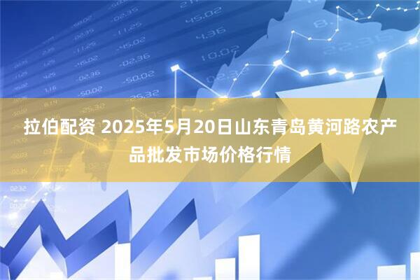 拉伯配资 2025年5月20日山东青岛黄河路农产品批发市场价格行情