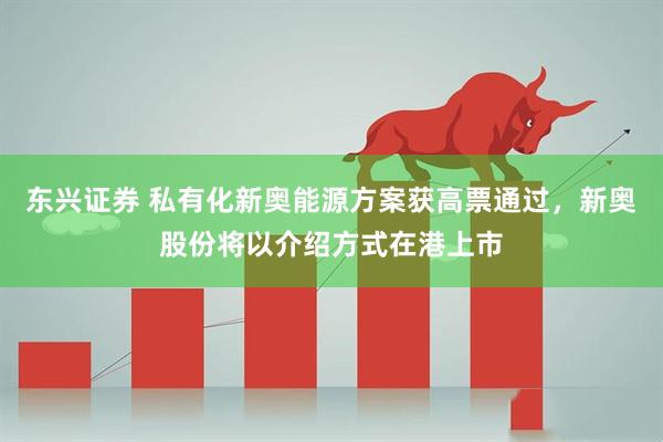 东兴证券 私有化新奥能源方案获高票通过，新奥股份将以介绍方式在港上市