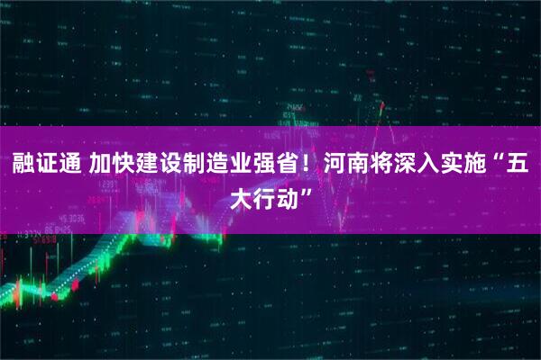 融证通 加快建设制造业强省！河南将深入实施“五大行动”