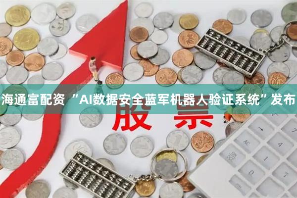 海通富配资 “AI数据安全蓝军机器人验证系统”发布