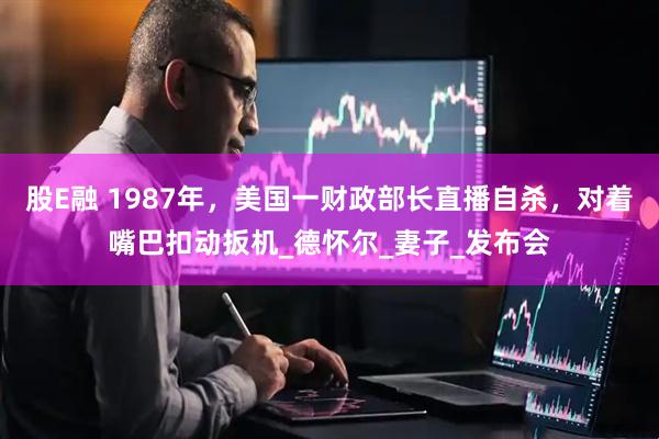 股E融 1987年，美国一财政部长直播自杀，对着嘴巴扣动扳机_德怀尔_妻子_发布会