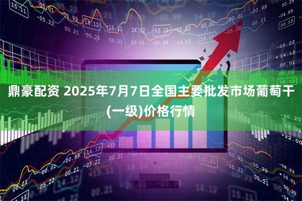鼎豪配资 2025年7月7日全国主要批发市场葡萄干(一级)价格行情