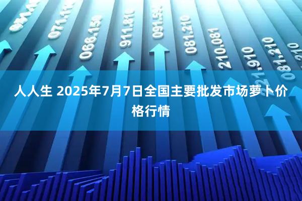 人人生 2025年7月7日全国主要批发市场萝卜价格行情