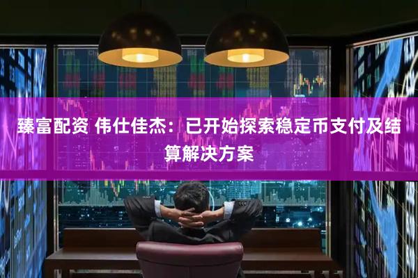 臻富配资 伟仕佳杰：已开始探索稳定币支付及结算解决方案