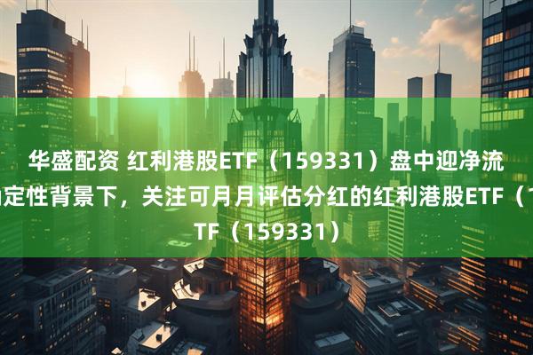 华盛配资 红利港股ETF（159331）盘中迎净流入！不确定性背景下，关注可月月评估分红的红利港股ETF（159331）