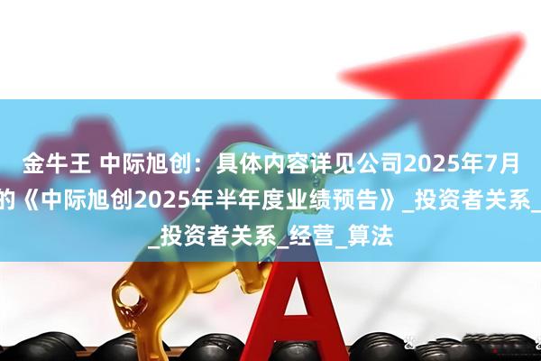 金牛王 中际旭创：具体内容详见公司2025年7月16日披露的《中际旭创2025年半年度业绩预告》_投资者关系_经营_算法