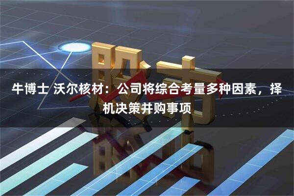 牛博士 沃尔核材：公司将综合考量多种因素，择机决策并购事项