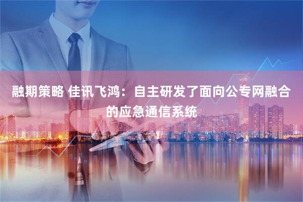 融期策略 佳讯飞鸿：自主研发了面向公专网融合的应急通信系统
