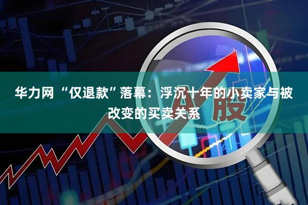 华力网 “仅退款”落幕：浮沉十年的小卖家与被改变的买卖关系