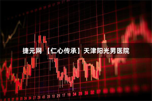 捷元网 【仁心传承】天津阳光男医院