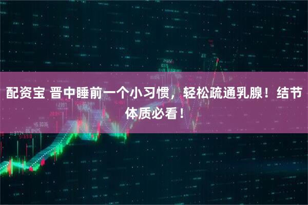 配资宝 晋中睡前一个小习惯，轻松疏通乳腺！结节体质必看！
