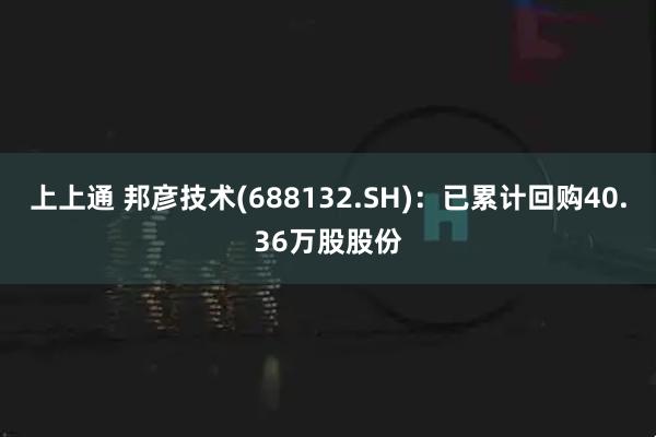 上上通 邦彦技术(688132.SH)：已累计回购40.36万股股份