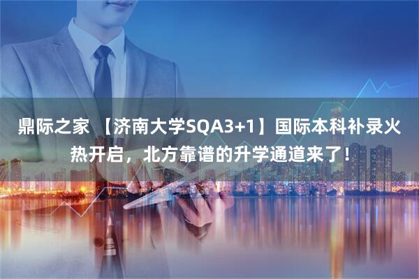 鼎际之家 【济南大学SQA3+1】国际本科补录火热开启，北方靠谱的升学通道来了！