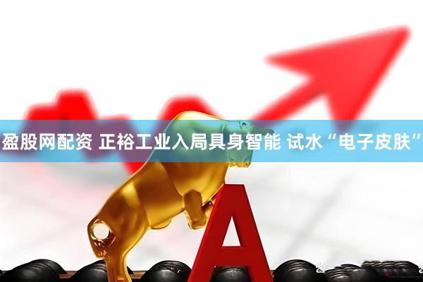 盈股网配资 正裕工业入局具身智能 试水“电子皮肤”