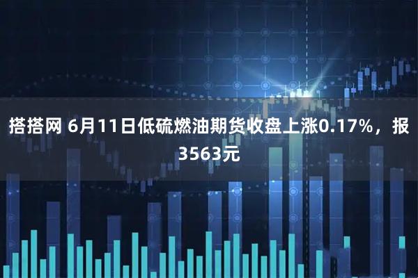 搭搭网 6月11日低硫燃油期货收盘上涨0.17%，报3563元
