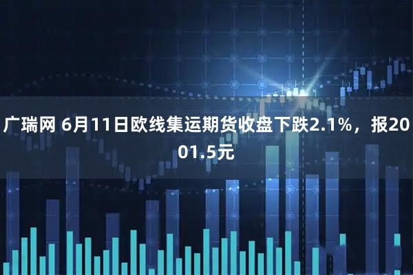 广瑞网 6月11日欧线集运期货收盘下跌2.1%，报2001.5元