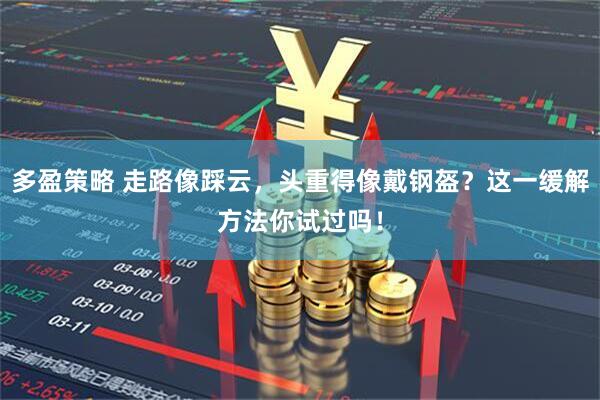 多盈策略 走路像踩云，头重得像戴钢盔？这一缓解方法你试过吗！