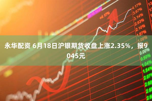 永华配资 6月18日沪银期货收盘上涨2.35%，报9045元