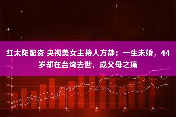 红太阳配资 央视美女主持人方静:一生未婚,44岁却在台湾去世,成父母之痛