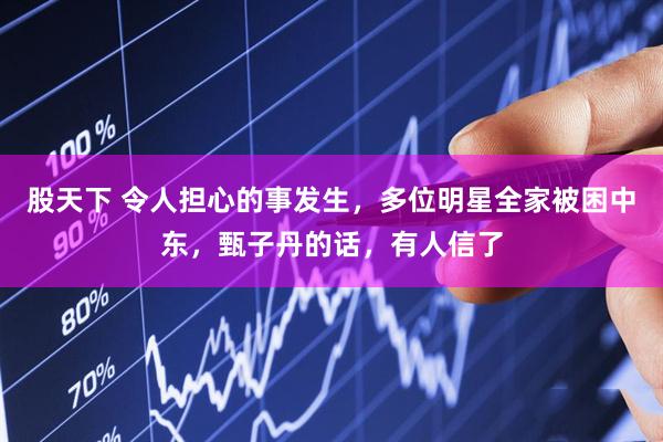 股天下 令人担心的事发生，多位明星全家被困中东，甄子丹的话，有人信了