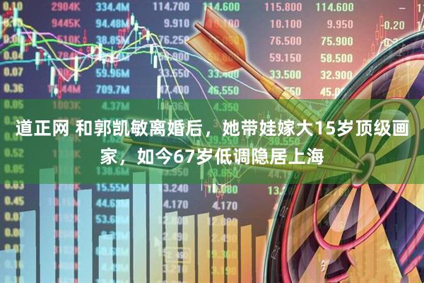 道正网 和郭凯敏离婚后，她带娃嫁大15岁顶级画家，如今67岁低调隐居上海