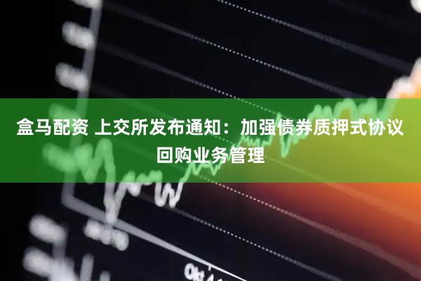 盒马配资 上交所发布通知:加强债券质押式协议回购业务管理