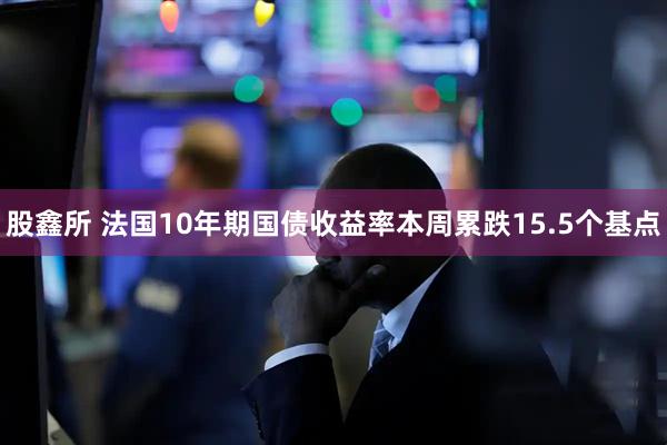 股鑫所 法国10年期国债收益率本周累跌15.5个基点